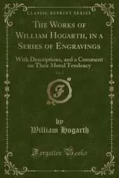 The Works of William Hogarth, in a Series of Engravings, Vol. 2: With Descriptions, and a Comment on Their Moral Tendency (Classic Reprint)