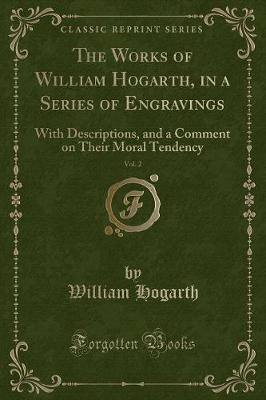 The Works of William Hogarth, in a Series of Engravings, Vol. 2: With Descriptions, and a Comment on Their Moral Tendency (Classic Reprint)