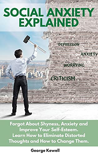 Social Anxiety Explained: Forgot About Shyness, Anxiety and Improve Your Self-Esteem. Learn How to Eliminate Distorted Thoughts and How to Change Them