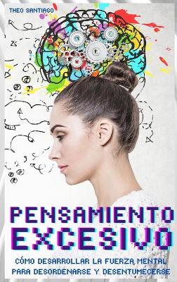 PENSAMIENTO EXCESIVO (English version title: Overthinking): COMO DESARROLLAR LA FUERZA MENTAL PARA DESORDENARSE Y DESENTUMECERSE Eliminar la ansiedad y la preocupacion Para Recablear su Cerebro Descubra rapidamente su creatividad