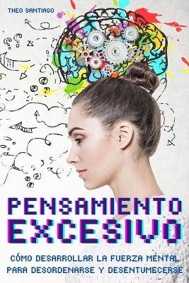 Pensamiento Excesivo (Overthinking): COMO DESARROLLAR LA FUERZA MENTAL PARA DESORDENARSE Y DESENTUMECERSE Eliminar la ansiedad y la preocupacion Para Recablear su Cerebro Descubra rapidamente su creatividad. (English version title: Overthinking)
