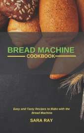 Bread Machine Cookbook: Easy and Tasty Recipes to Make with the Bread Machine