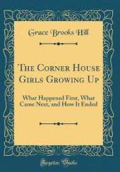 The Corner House Girls Growing Up: What Happened First, What Came Next, and How It Ended (Classic Reprint)