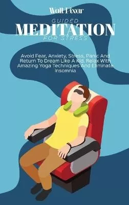 Guided Meditation for Stress: Avoid Fear, Anxiety, Stress, Panic And Return To Dream Like A Kid. Relax With Amazing Yoga Techniques And Eliminate Insomnia