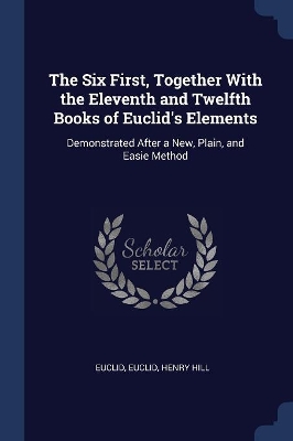 The Six First, Together With the Eleventh and Twelfth Books of Euclid's Elements: Demonstrated After a New, Plain, and Easie Method