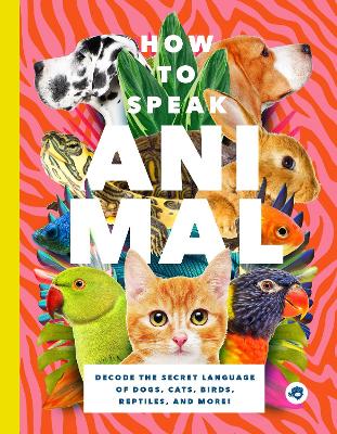 How to Speak Animal: Decode the Secret Language of Dogs, Cats, Birds, Reptiles, and More