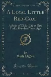 A Loyal Little Red-Coat: A Story of Child-Life in New York a Hundred Years Ago (Classic Reprint)
