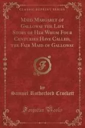 Maid Margaret of Galloway the Life Story of Her Whom Four Centuries Have Called, the Fair Maid of Galloway (Classic Reprint)