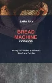 Bread Machine Cookbook: Making Fresh Bread at Home in a Simple and Fun Way