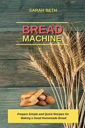 Bread Machine: Prepare Simple and Quick Recipes for Making a Good Homemade Bread