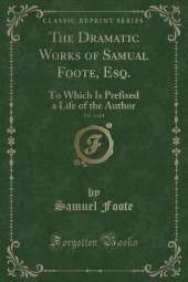 The Dramatic Works of Samual Foote, Esq., Vol. 4 of 4: To Which Is Prefixed a Life of the Author (Classic Reprint)