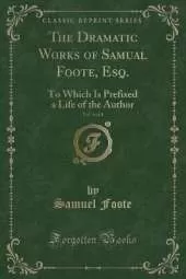 The Dramatic Works of Samual Foote, Esq., Vol. 4 of 4: To Which Is Prefixed a Life of the Author (Classic Reprint)
