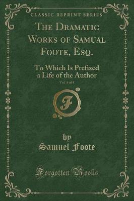 The Dramatic Works of Samual Foote, Esq., Vol. 4 of 4: To Which Is Prefixed a Life of the Author (Classic Reprint)
