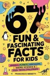 67 Fun & Fascinating Facts for Kids: Animals, Planets, Dinosaurs, Weird Science & Cool Trivia Challenges