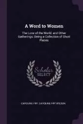 A Word to Women: The Love of the World, and Other Gatherings; Being a Collection of Short Pieces