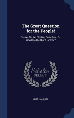 The Great Question for the People!: Essays on the Elective Franchise; Or, Who Has the Right to Vote?