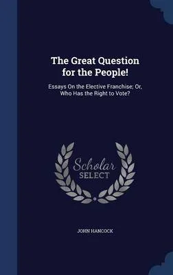 The Great Question for the People!: Essays on the Elective Franchise; Or, Who Has the Right to Vote?