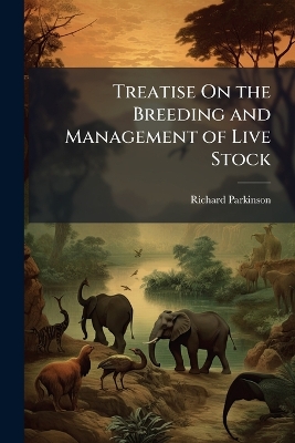Treatise On the Breeding and Management of Live Stock: In Which the Principals and Proceedings of the New School of Breeders Are Fully and Experimently Discussed