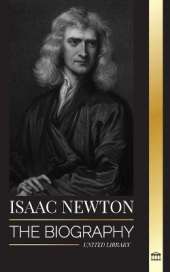 Isaac Newton: The Biography of an an English mathematician, physicist, astronomer and his Principia Philosophy