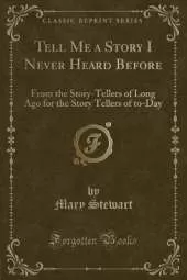 Tell Me a Story I Never Heard Before: From the Story-Tellers of Long Ago for the Story Tellers of to-Day (Classic Reprint)