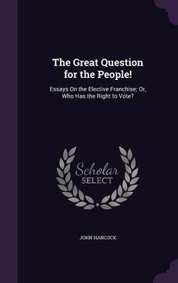 The Great Question for the People!: Essays on the Elective Franchise; Or, Who Has the Right to Vote?