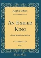 An Exiled King, Vol. 1: Gustaf Adolf IV of Sweden (Classic Reprint)