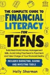 The Complete Guide to Financial Literacy for Teens: Build Real-World Money Management Skills, Avoid Living Paycheck to Paycheck and Take Charge of Your Financial Destiny - Includes Budgeting Tools!