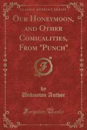 Our Honeymoon, and Other Comicalities, From "Punch" (Classic Reprint)
