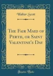 The Fair Maid of Perth, or Saint Valentine's Day (Classic Reprint)