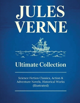 JULES VERNE Ultimate Collection: Science Fiction Classics, Action & Adventure Novels, Historical Works (Illustrated): Sci-Fi Classics, Adventure & Exploration