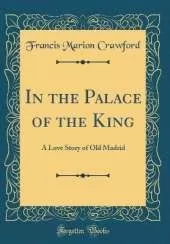 In the Palace of the King: A Love Story of Old Madrid (Classic Reprint)