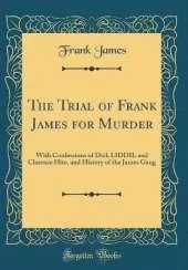 The Trial of Frank James for Murder: With Confessions of Dick LIDDIL and Clarence Hite, and History of the James Gang (Classic Reprint)