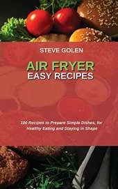 Air Fryer Easy Recipes: 100 Recipes to Prepare Simple Dishes, for Healthy Eating and Staying in Shape