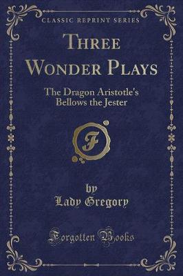 Three Wonder Plays: The Dragon Aristotle's Bellows the Jester (Classic Reprint)