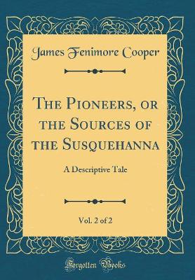 The Pioneers, or the Sources of the Susquehanna, Vol. 2 of 2: A Descriptive Tale (Classic Reprint)