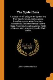The Spider Book: A Manual for the Study of the Spiders and Their Near Relatives, the Scorpions, Pseudoscorpions, Whip-Scorpions, Harvestmen, and Other Members of the Class Arachnids, Found in America North of Mexico, with Analytical Keys for Their Classif