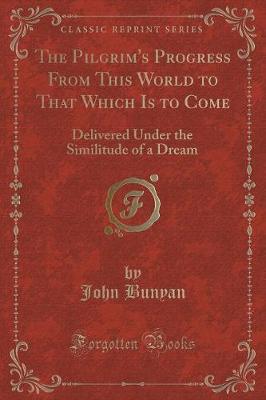 The Pilgrim's Progress From This World to That Which Is to Come: Delivered Under the Similitude of a Dream (Classic Reprint)