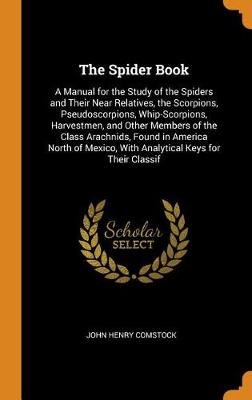 The Spider Book: A Manual for the Study of the Spiders and Their Near Relatives, the Scorpions, Pseudoscorpions, Whip-Scorpions, Harvestmen, and Other Members of the Class Arachnids, Found in America North of Mexico, with Analytical Keys for Their Classif