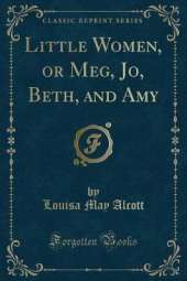 Little Women, or Meg, Jo, Beth, and Amy (Classic Reprint)