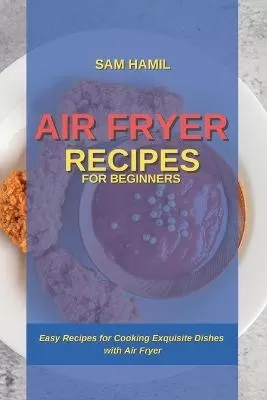 Air Fryer Recipes for Beginners: Easy Recipes for Cooking Exquisite Dishes with Air Fryer