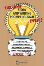 The Best Story and Writing Prompt Journal Ever, Grades 7-8: Story Prompts, Brainstorming Exercises, and Prewriting Techniques to Inspire Young Creative Writers