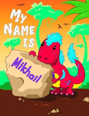 My Name is Mikhail: Personalized Primary Name and Letter Tracing Book for Kids Learning How to Write Their First Name and the Alphabet with Cute Dinosaur Theme, Handwriting Practice Paper Designed for Children in Pre-k and Kindergarten