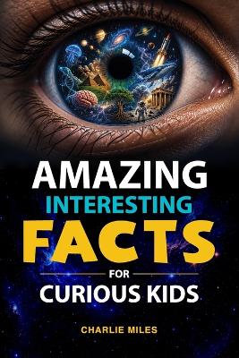 Amazing Interesting Facts for Curious Kids: Discover Mind-Blowing Facts About Space, Animals, Science, History, and the Human Body