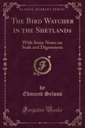The Bird Watcher in the Shetlands: With Some Notes on Seals and Digressions (Classic Reprint)