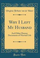 Why I Left My Husband: And Other Human Documents of Married Life (Classic Reprint)