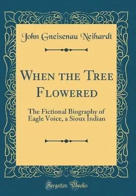 When the Tree Flowered: The Fictional Biography of Eagle Voice, a Sioux Indian (Classic Reprint)
