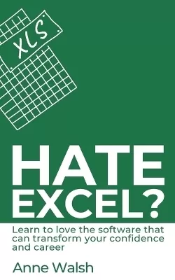 Hate Excel? Learn to love the software that can transform your confidence and career: Learn to love the software that can transform your confidence and career