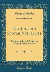 The Life of a Scotch Naturalist: Thomas Edward Associate of the Linean Society (Classic Reprint)