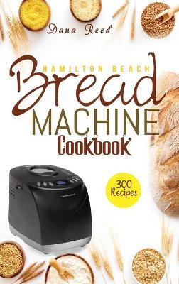 Hamilton Beach Bread Machine Cookbook: 300 Classic, Tasty, No-Fuss Recipes for Your Daily Cravings that anyone can cook.