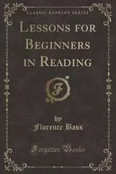 Lessons for Beginners in Reading (Classic Reprint)